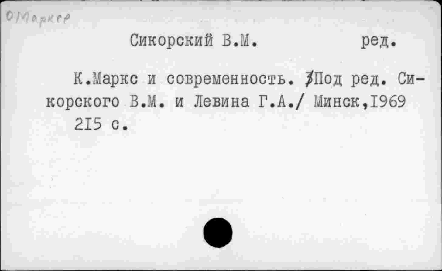 ﻿Сикорский В.М.
ред.
К.Маркс и современность. /Под ред. Си корского В.М. и Левина Г.А./ Минск,1969 215 с.